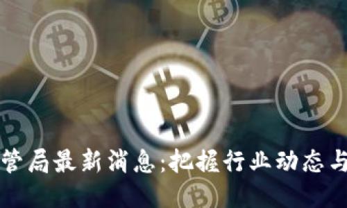 区块链监管局最新消息：把握行业动态与政策走向