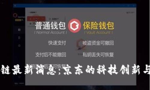 刘强东区块链最新消息：京东的科技创新与区块链布局