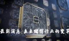 区块链赌场最新消息：未来赌博行业的变革与趋