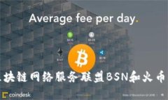 深入探讨区块链网络服务联盟BSN和火币的未来发